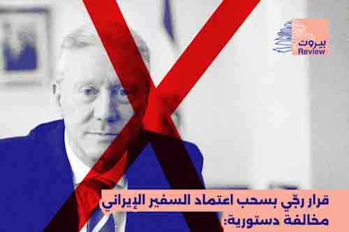 قرار وزير خارجيّة "القوّات اللّبنانيّة" يوسف رجّي، بسحب اعتماد السّفير الإيراني في لبنان هو مخالفة دستوريّة واضحة